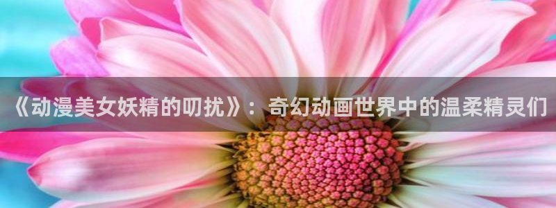 age樱花动漫：《动漫美女妖精的叨扰》：奇幻动画世界中的温柔精灵们