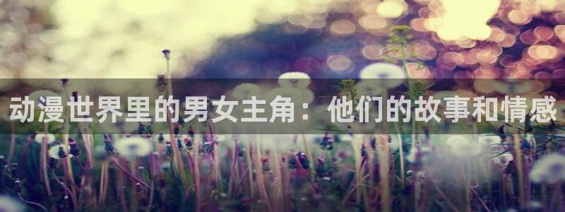 colomanage漫画官网：动漫世界里的男女主角：他们的故事和情感