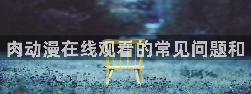 colamanage漫画：肉动漫在线观看的常见问题和