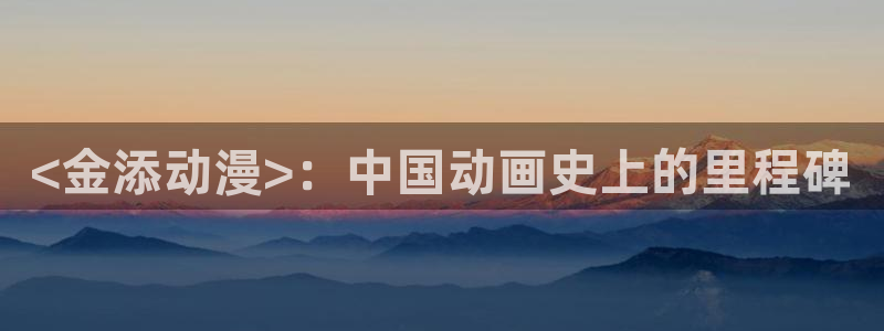 在线动画动漫下载age动漫：<金添动漫>：中国动画史上的里程碑