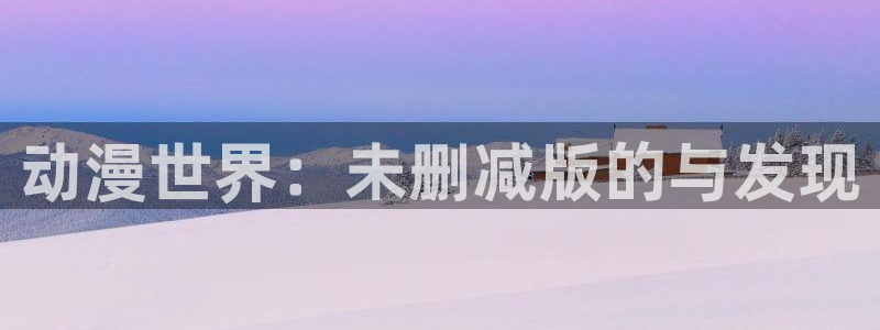 colomanage漫画官网：动漫世界：未删减版的与发现