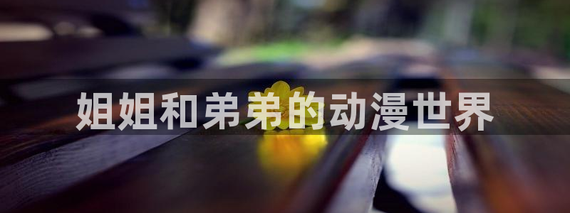 age动漫网下载：姐姐和弟弟的动漫世界