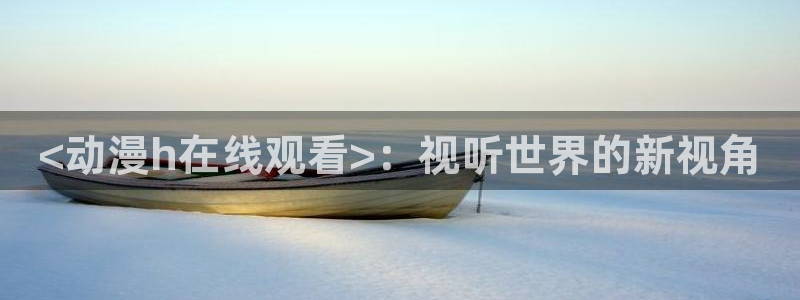 colamanage漫画下载：<动漫h在线观看>：视听世界的新视角