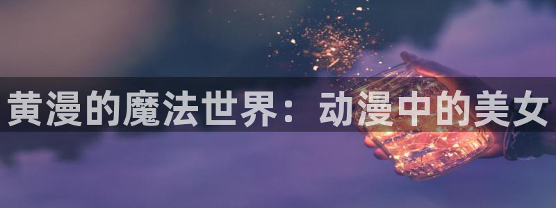age动漫网上看：黄漫的魔法世界：动漫中的美女