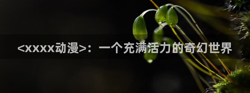 managereader漫画官网入口：<xxxx动漫>：一个充满活力的奇幻世界
