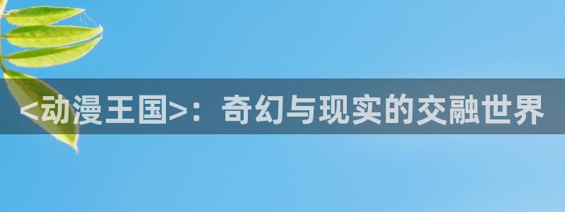 age动漫网下载：<动漫王国>：奇幻与现实的交融世界
