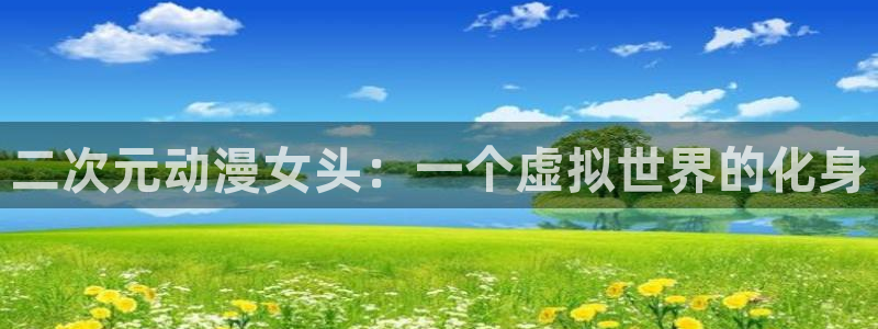 age动漫正版网：二次元动漫女头：一个虚拟世界的化身