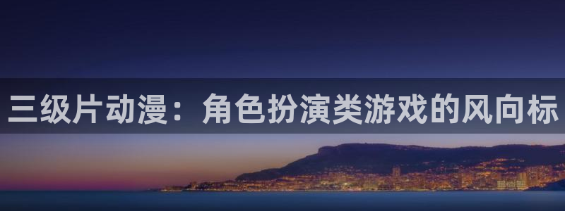 age动漫官网入口老版本：三级片动漫：角色扮演类游戏的风向标
