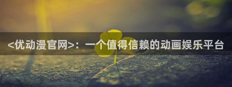 age动漫网官网入口：<优动漫官网>：一个值得信赖的动画娱乐平台