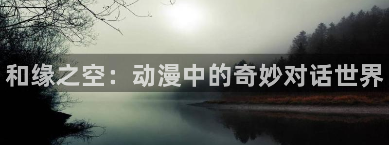 age动漫官网网址：和缘之空：动漫中的奇妙对话世界
