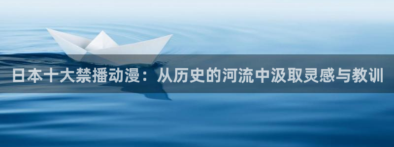 age动漫网上看：日本十大禁播动漫：从历史的河流中汲取灵感与教训