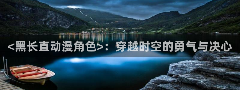 age动漫下载：<黑长直动漫角色>：穿越时空的勇气与决心